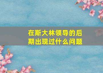 在斯大林领导的后期出现过什么问题