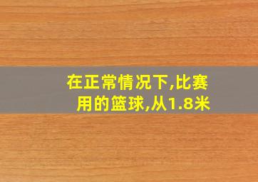 在正常情况下,比赛用的篮球,从1.8米