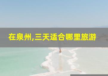 在泉州,三天适合哪里旅游