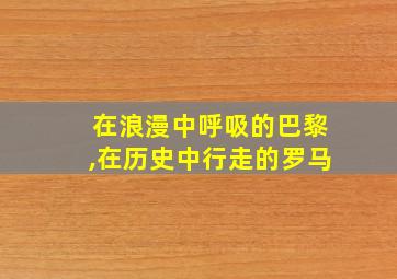 在浪漫中呼吸的巴黎,在历史中行走的罗马