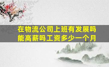 在物流公司上班有发展吗能高薪吗工资多少一个月