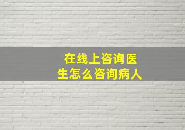 在线上咨询医生怎么咨询病人