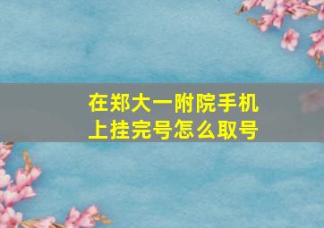 在郑大一附院手机上挂完号怎么取号