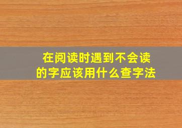 在阅读时遇到不会读的字应该用什么查字法