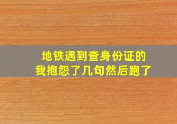 地铁遇到查身份证的我抱怨了几句然后跑了