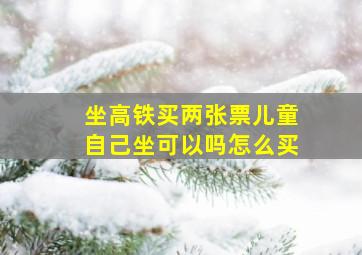 坐高铁买两张票儿童自己坐可以吗怎么买