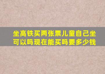 坐高铁买两张票儿童自己坐可以吗现在能买吗要多少钱