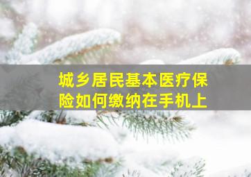 城乡居民基本医疗保险如何缴纳在手机上