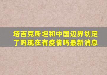 塔吉克斯坦和中国边界划定了吗现在有疫情吗最新消息