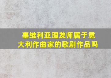 塞维利亚理发师属于意大利作曲家的歌剧作品吗