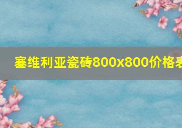 塞维利亚瓷砖800x800价格表