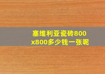 塞维利亚瓷砖800x800多少钱一张呢