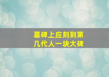 墓碑上应刻到第几代人一块大碑