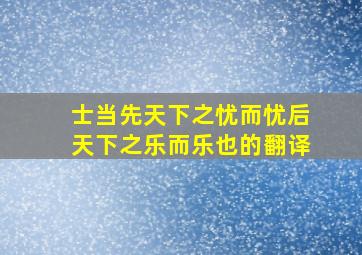 士当先天下之忧而忧后天下之乐而乐也的翻译