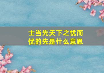 士当先天下之忧而忧的先是什么意思