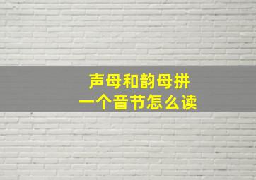 声母和韵母拼一个音节怎么读