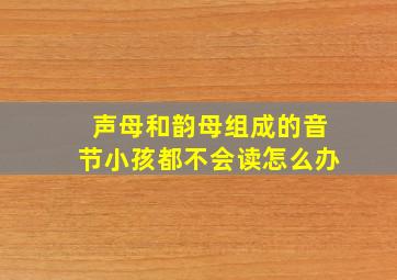 声母和韵母组成的音节小孩都不会读怎么办