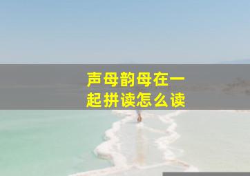 声母韵母在一起拼读怎么读