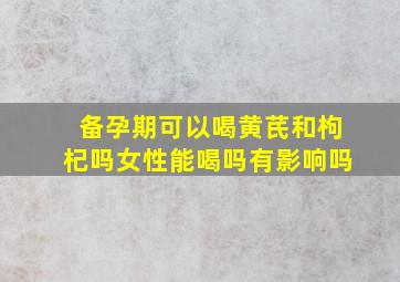 备孕期可以喝黄芪和枸杞吗女性能喝吗有影响吗