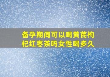 备孕期间可以喝黄芪枸杞红枣茶吗女性喝多久