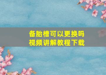 备胎槽可以更换吗视频讲解教程下载