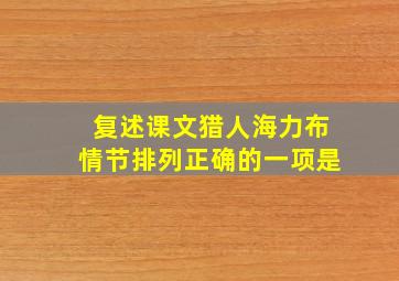 复述课文猎人海力布情节排列正确的一项是