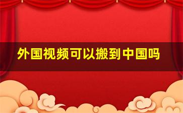 外国视频可以搬到中国吗