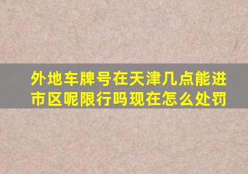 外地车牌号在天津几点能进市区呢限行吗现在怎么处罚