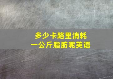 多少卡路里消耗一公斤脂肪呢英语