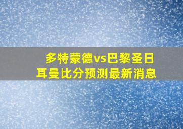 多特蒙德vs巴黎圣日耳曼比分预测最新消息