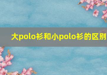 大polo衫和小polo衫的区别