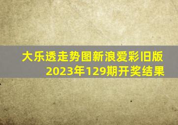 大乐透走势图新浪爱彩旧版2023年129期开奖结果