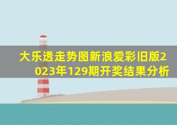 大乐透走势图新浪爱彩旧版2023年129期开奖结果分析