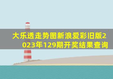 大乐透走势图新浪爱彩旧版2023年129期开奖结果查询