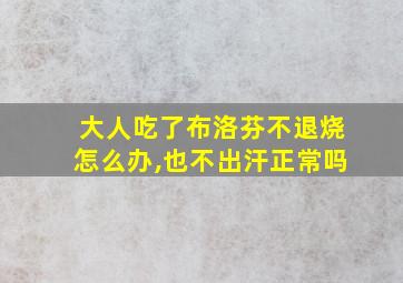 大人吃了布洛芬不退烧怎么办,也不出汗正常吗