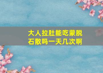 大人拉肚能吃蒙脱石散吗一天几次啊