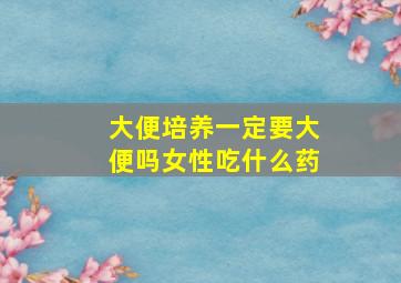 大便培养一定要大便吗女性吃什么药