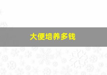 大便培养多钱