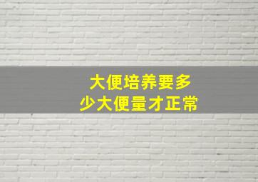 大便培养要多少大便量才正常