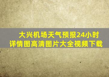 大兴机场天气预报24小时详情图高清图片大全视频下载