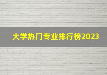 大学热门专业排行榜2023