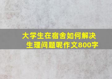 大学生在宿舍如何解决生理问题呢作文800字