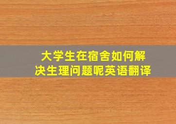 大学生在宿舍如何解决生理问题呢英语翻译