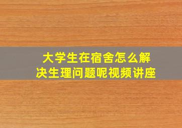 大学生在宿舍怎么解决生理问题呢视频讲座