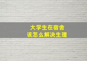 大学生在宿舍该怎么解决生理