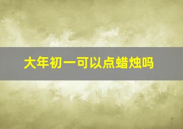 大年初一可以点蜡烛吗