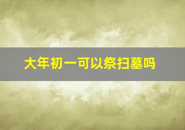 大年初一可以祭扫墓吗