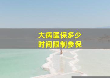 大病医保多少时间限制参保