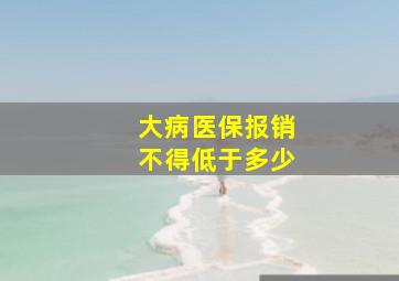 大病医保报销不得低于多少