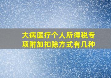 大病医疗个人所得税专项附加扣除方式有几种